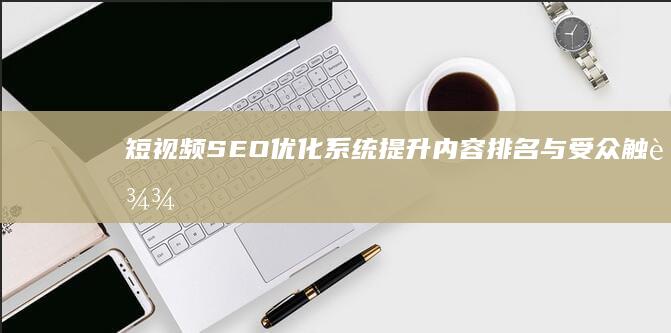 短视频SEO优化系统：提升内容排名与受众触达率