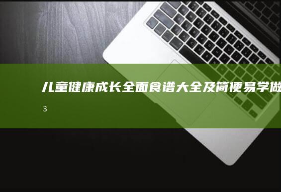 儿童健康成长：全面食谱大全及简便易学做法